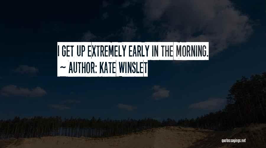 Kate Winslet Quotes: I Get Up Extremely Early In The Morning.