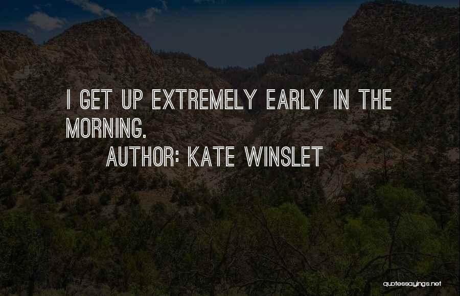 Kate Winslet Quotes: I Get Up Extremely Early In The Morning.