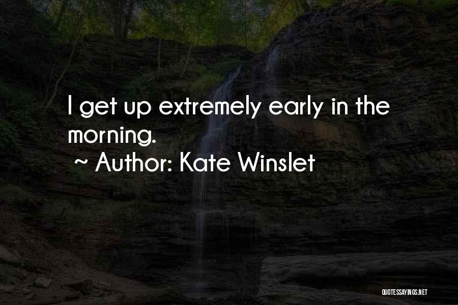 Kate Winslet Quotes: I Get Up Extremely Early In The Morning.