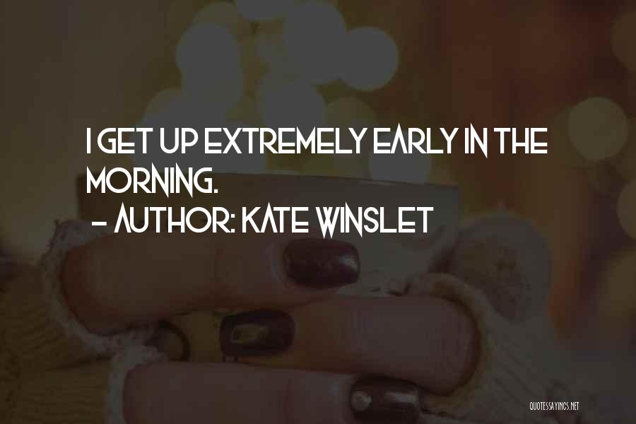 Kate Winslet Quotes: I Get Up Extremely Early In The Morning.