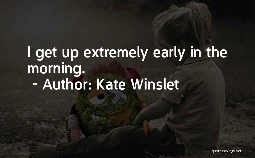 Kate Winslet Quotes: I Get Up Extremely Early In The Morning.