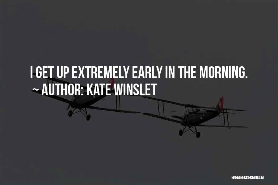 Kate Winslet Quotes: I Get Up Extremely Early In The Morning.