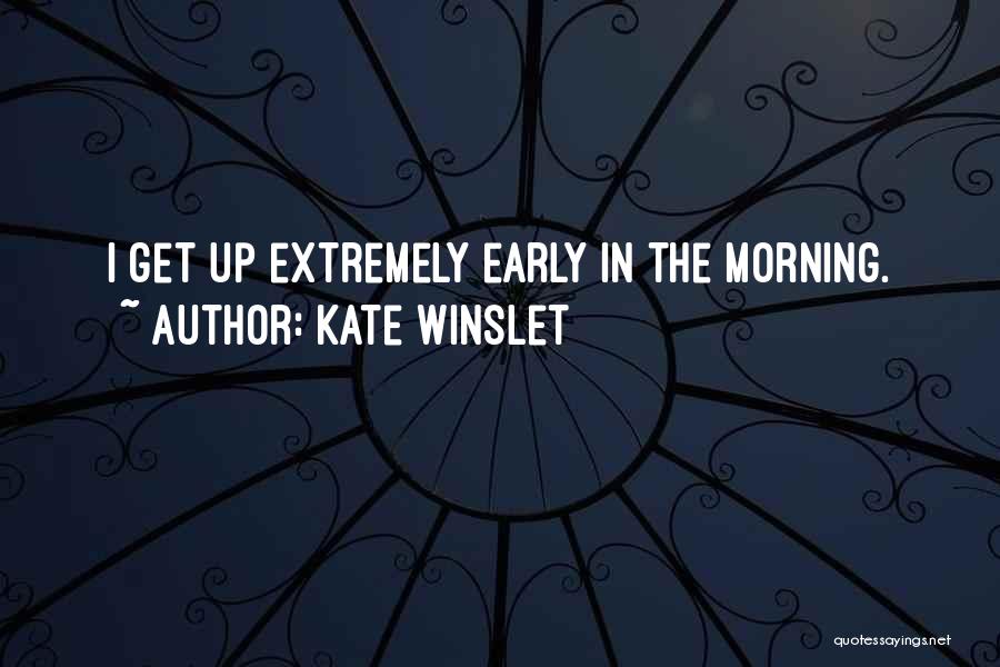Kate Winslet Quotes: I Get Up Extremely Early In The Morning.