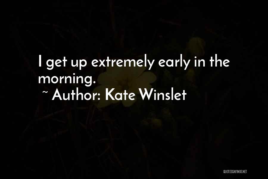 Kate Winslet Quotes: I Get Up Extremely Early In The Morning.