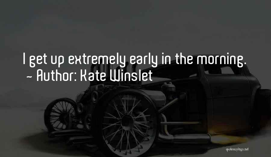Kate Winslet Quotes: I Get Up Extremely Early In The Morning.