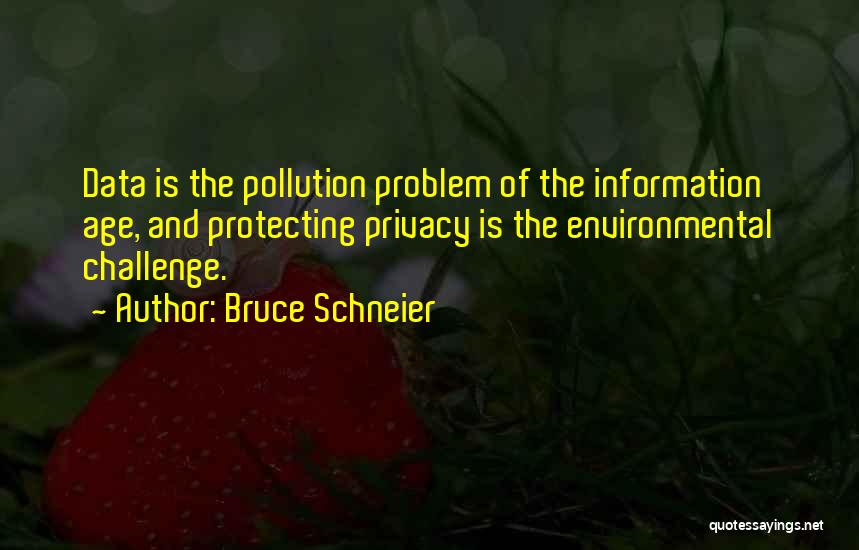 Bruce Schneier Quotes: Data Is The Pollution Problem Of The Information Age, And Protecting Privacy Is The Environmental Challenge.