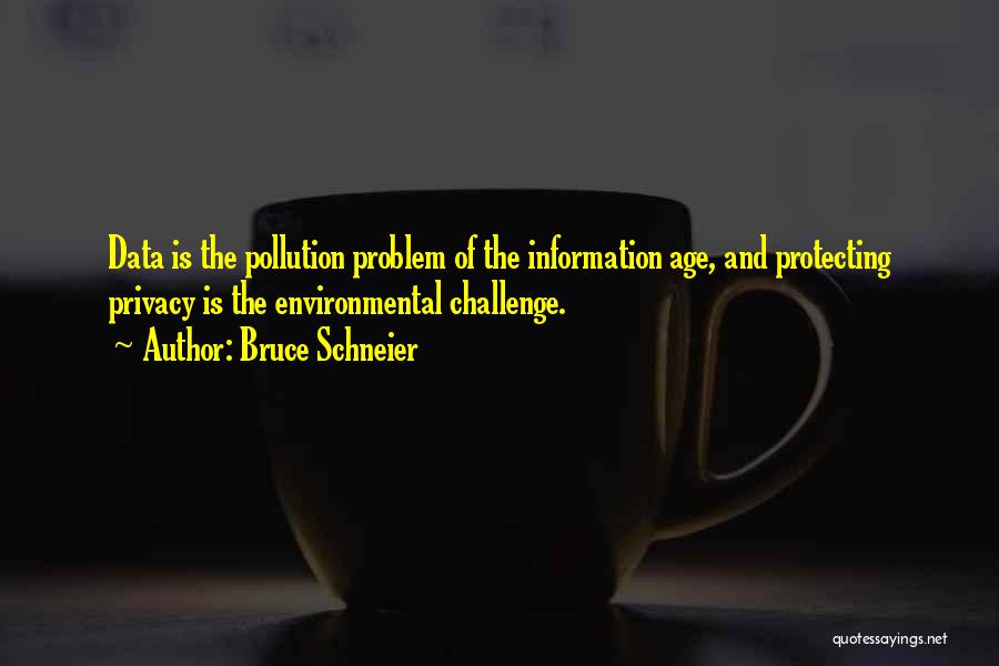 Bruce Schneier Quotes: Data Is The Pollution Problem Of The Information Age, And Protecting Privacy Is The Environmental Challenge.