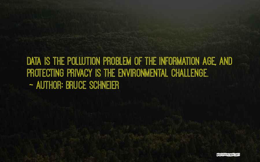 Bruce Schneier Quotes: Data Is The Pollution Problem Of The Information Age, And Protecting Privacy Is The Environmental Challenge.