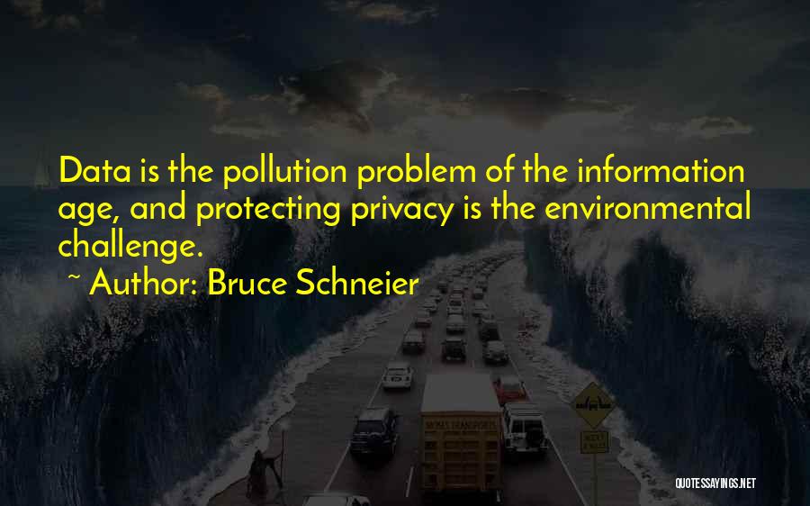 Bruce Schneier Quotes: Data Is The Pollution Problem Of The Information Age, And Protecting Privacy Is The Environmental Challenge.