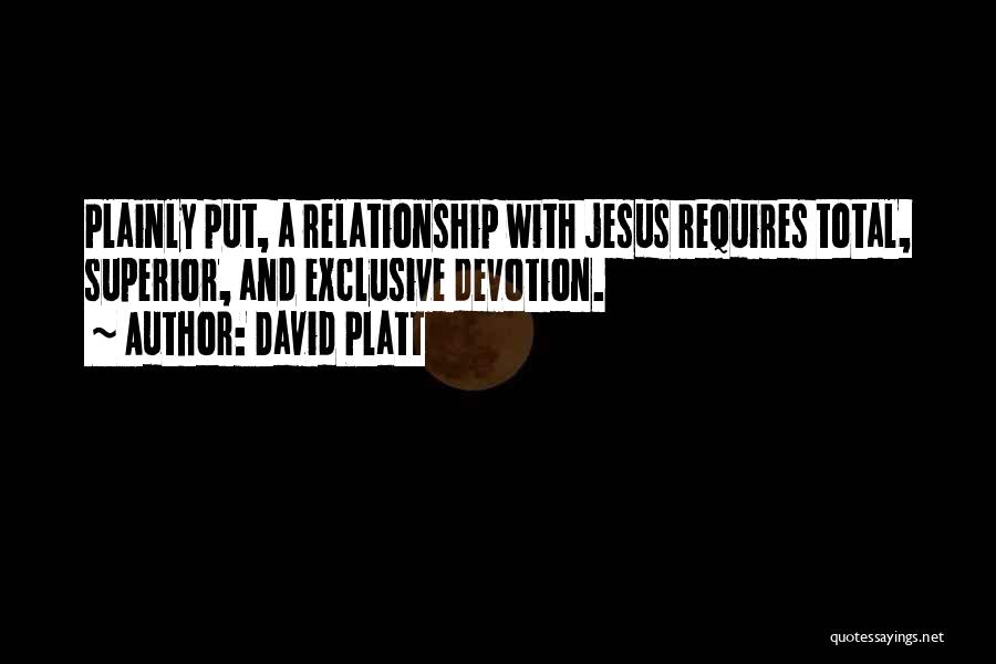 David Platt Quotes: Plainly Put, A Relationship With Jesus Requires Total, Superior, And Exclusive Devotion.