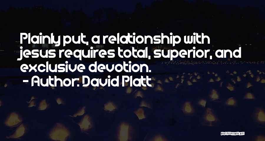 David Platt Quotes: Plainly Put, A Relationship With Jesus Requires Total, Superior, And Exclusive Devotion.