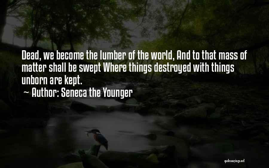 Seneca The Younger Quotes: Dead, We Become The Lumber Of The World, And To That Mass Of Matter Shall Be Swept Where Things Destroyed