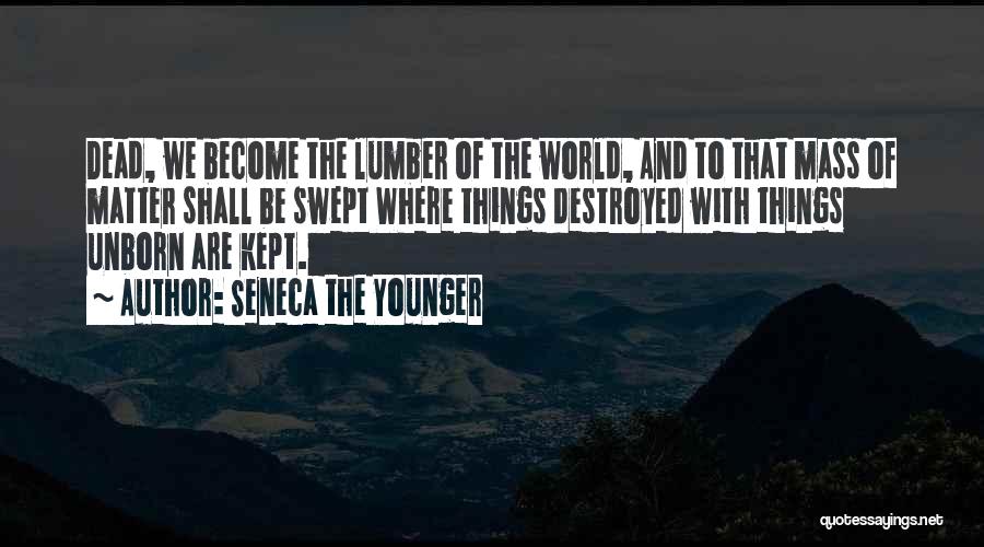Seneca The Younger Quotes: Dead, We Become The Lumber Of The World, And To That Mass Of Matter Shall Be Swept Where Things Destroyed