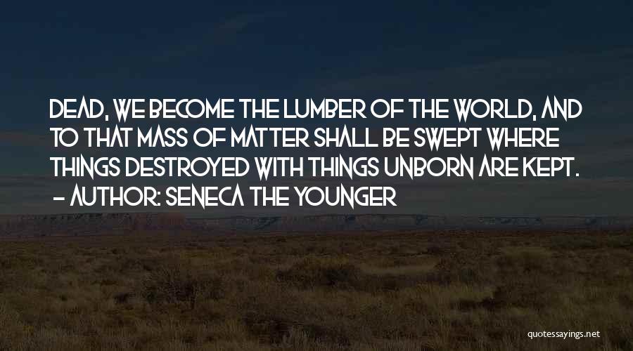 Seneca The Younger Quotes: Dead, We Become The Lumber Of The World, And To That Mass Of Matter Shall Be Swept Where Things Destroyed