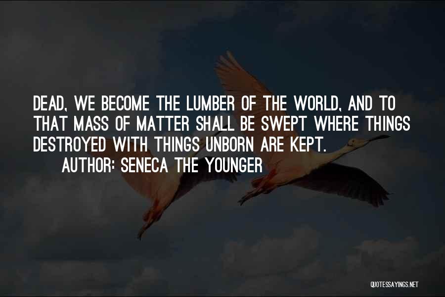 Seneca The Younger Quotes: Dead, We Become The Lumber Of The World, And To That Mass Of Matter Shall Be Swept Where Things Destroyed