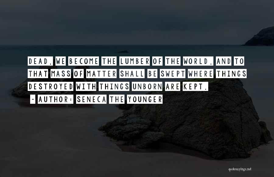 Seneca The Younger Quotes: Dead, We Become The Lumber Of The World, And To That Mass Of Matter Shall Be Swept Where Things Destroyed