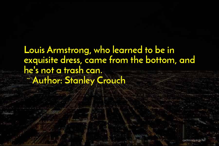 Stanley Crouch Quotes: Louis Armstrong, Who Learned To Be In Exquisite Dress, Came From The Bottom, And He's Not A Trash Can.