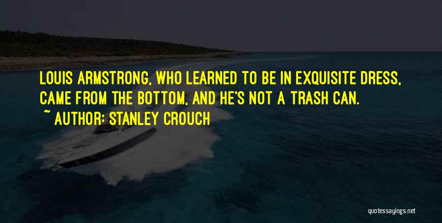 Stanley Crouch Quotes: Louis Armstrong, Who Learned To Be In Exquisite Dress, Came From The Bottom, And He's Not A Trash Can.