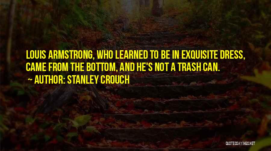 Stanley Crouch Quotes: Louis Armstrong, Who Learned To Be In Exquisite Dress, Came From The Bottom, And He's Not A Trash Can.