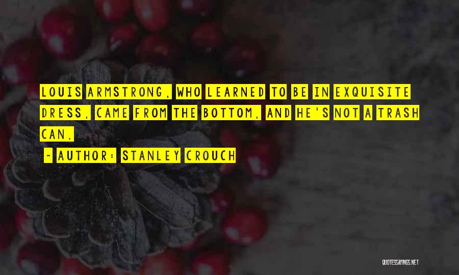 Stanley Crouch Quotes: Louis Armstrong, Who Learned To Be In Exquisite Dress, Came From The Bottom, And He's Not A Trash Can.