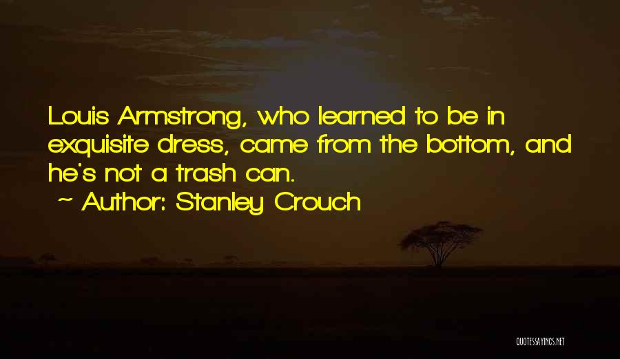 Stanley Crouch Quotes: Louis Armstrong, Who Learned To Be In Exquisite Dress, Came From The Bottom, And He's Not A Trash Can.