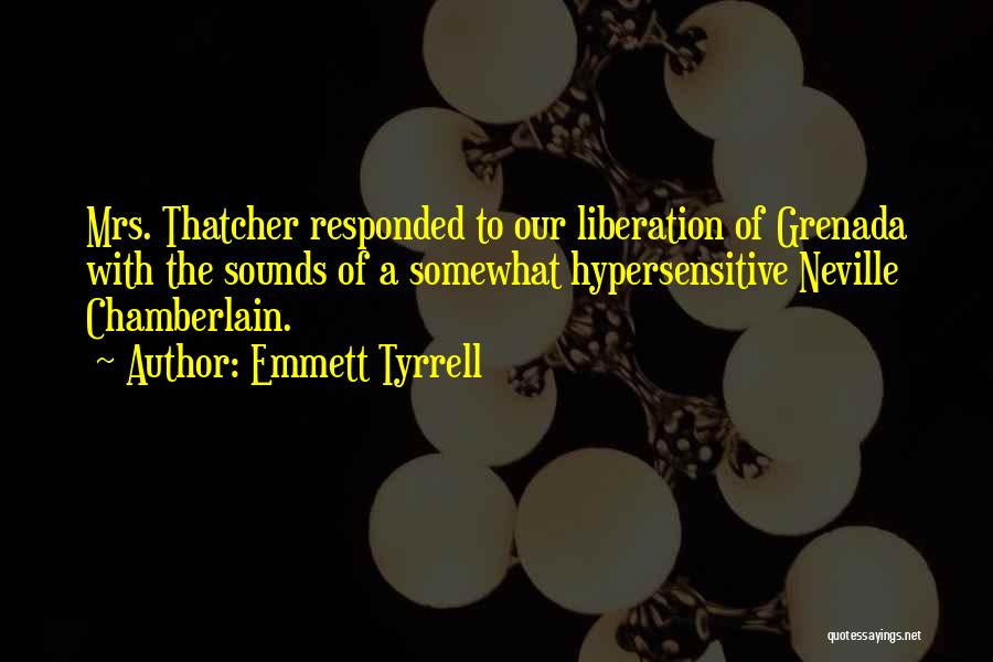 Emmett Tyrrell Quotes: Mrs. Thatcher Responded To Our Liberation Of Grenada With The Sounds Of A Somewhat Hypersensitive Neville Chamberlain.