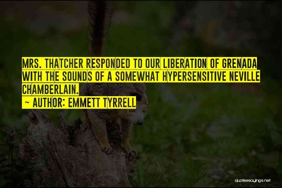 Emmett Tyrrell Quotes: Mrs. Thatcher Responded To Our Liberation Of Grenada With The Sounds Of A Somewhat Hypersensitive Neville Chamberlain.