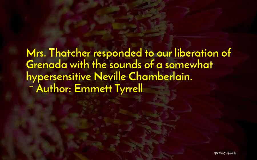 Emmett Tyrrell Quotes: Mrs. Thatcher Responded To Our Liberation Of Grenada With The Sounds Of A Somewhat Hypersensitive Neville Chamberlain.