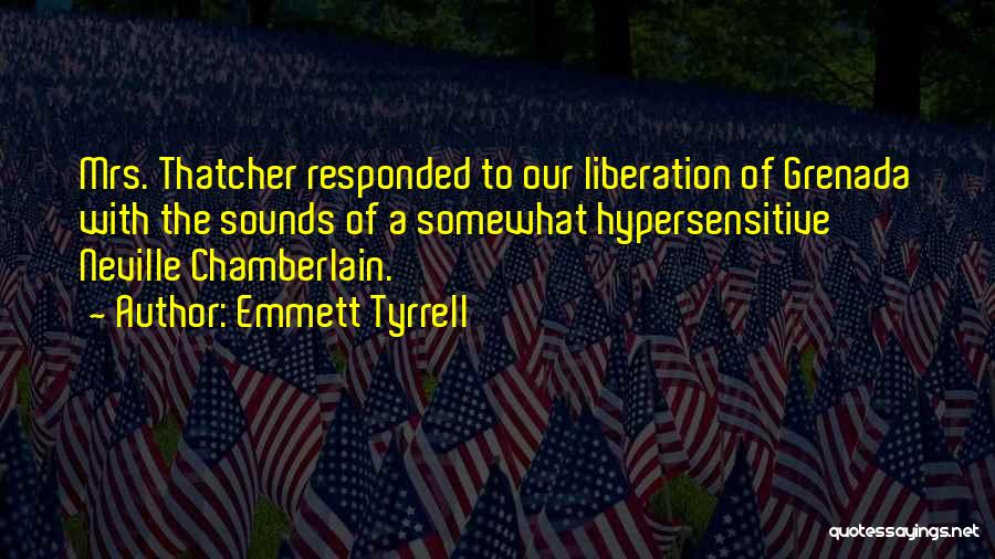 Emmett Tyrrell Quotes: Mrs. Thatcher Responded To Our Liberation Of Grenada With The Sounds Of A Somewhat Hypersensitive Neville Chamberlain.