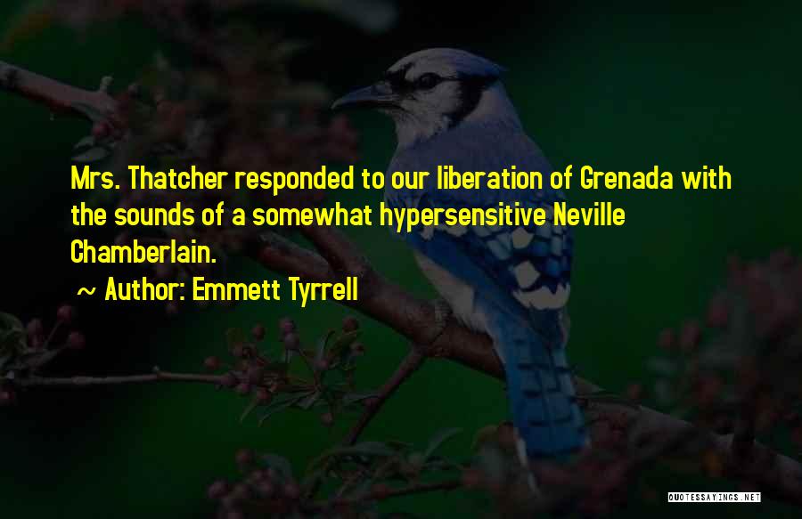 Emmett Tyrrell Quotes: Mrs. Thatcher Responded To Our Liberation Of Grenada With The Sounds Of A Somewhat Hypersensitive Neville Chamberlain.