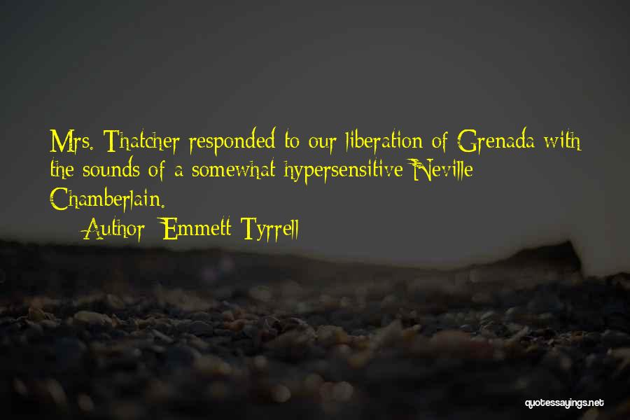 Emmett Tyrrell Quotes: Mrs. Thatcher Responded To Our Liberation Of Grenada With The Sounds Of A Somewhat Hypersensitive Neville Chamberlain.