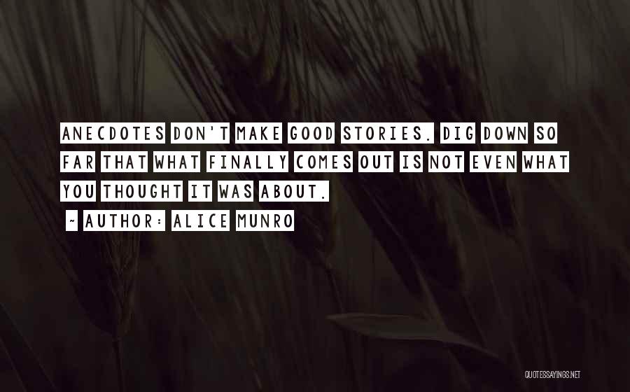 Alice Munro Quotes: Anecdotes Don't Make Good Stories. Dig Down So Far That What Finally Comes Out Is Not Even What You Thought