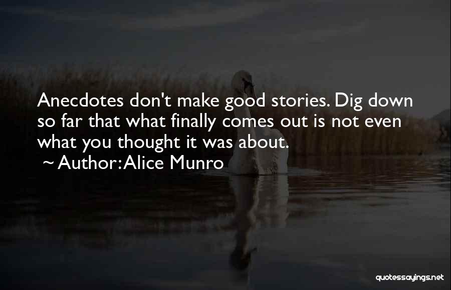 Alice Munro Quotes: Anecdotes Don't Make Good Stories. Dig Down So Far That What Finally Comes Out Is Not Even What You Thought