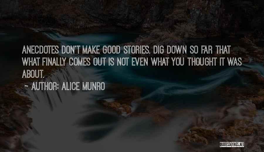 Alice Munro Quotes: Anecdotes Don't Make Good Stories. Dig Down So Far That What Finally Comes Out Is Not Even What You Thought