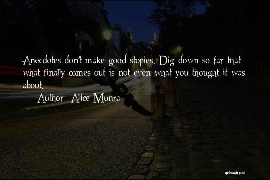 Alice Munro Quotes: Anecdotes Don't Make Good Stories. Dig Down So Far That What Finally Comes Out Is Not Even What You Thought