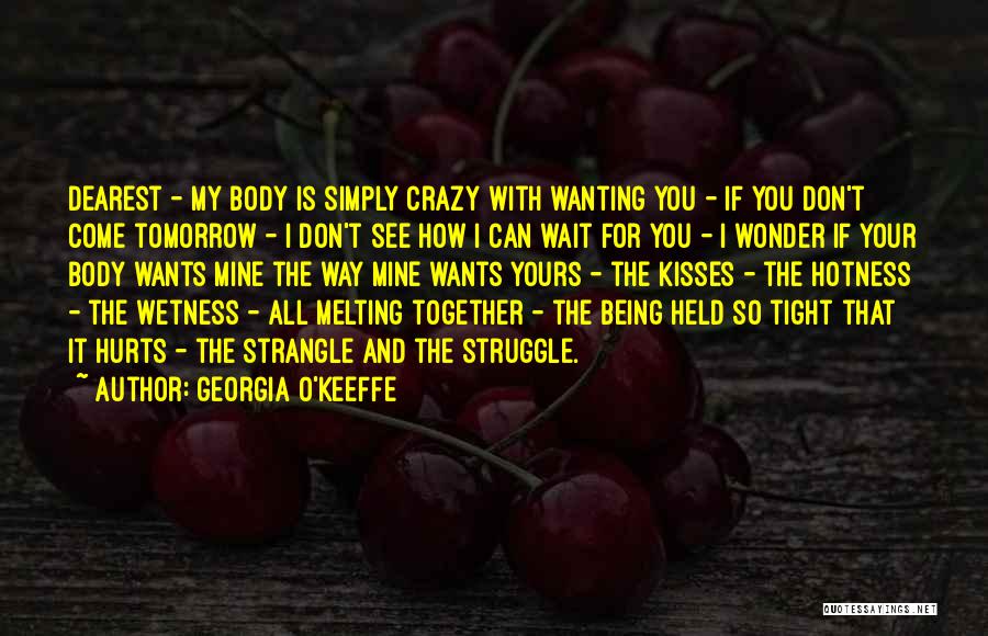 Georgia O'Keeffe Quotes: Dearest - My Body Is Simply Crazy With Wanting You - If You Don't Come Tomorrow - I Don't See