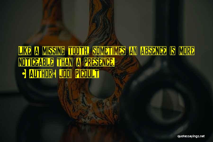 Jodi Picoult Quotes: Like A Missing Tooth, Sometimes An Absence Is More Noticeable Than A Presence.