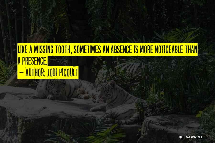 Jodi Picoult Quotes: Like A Missing Tooth, Sometimes An Absence Is More Noticeable Than A Presence.