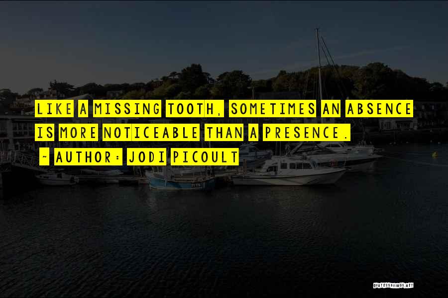 Jodi Picoult Quotes: Like A Missing Tooth, Sometimes An Absence Is More Noticeable Than A Presence.