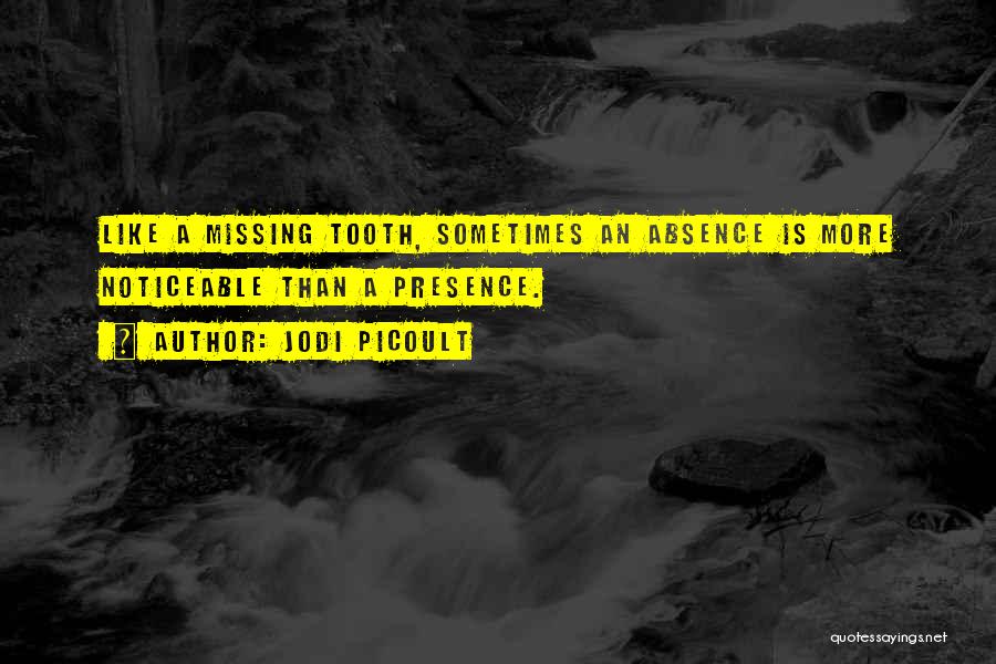 Jodi Picoult Quotes: Like A Missing Tooth, Sometimes An Absence Is More Noticeable Than A Presence.