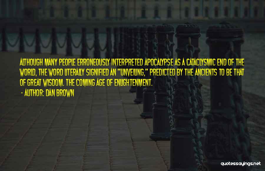 Dan Brown Quotes: Although Many People Erroneously Interpreted Apocalypse As A Cataclysmic End Of The World, The Word Literally Signified An Unveiling, Predicted