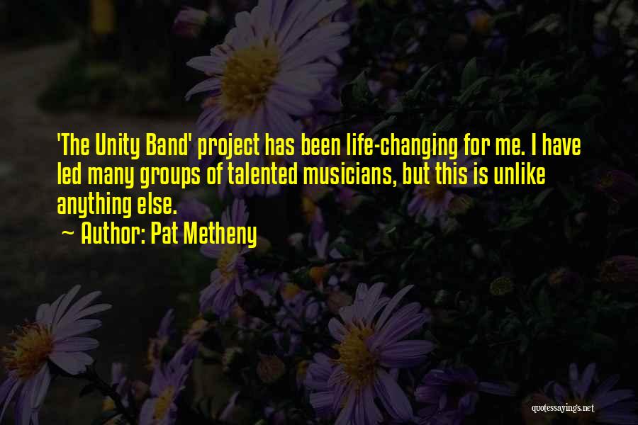 Pat Metheny Quotes: 'the Unity Band' Project Has Been Life-changing For Me. I Have Led Many Groups Of Talented Musicians, But This Is