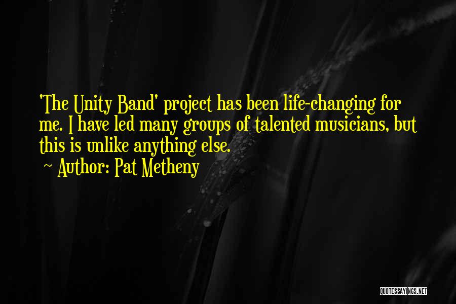 Pat Metheny Quotes: 'the Unity Band' Project Has Been Life-changing For Me. I Have Led Many Groups Of Talented Musicians, But This Is