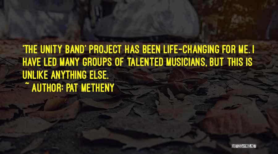 Pat Metheny Quotes: 'the Unity Band' Project Has Been Life-changing For Me. I Have Led Many Groups Of Talented Musicians, But This Is