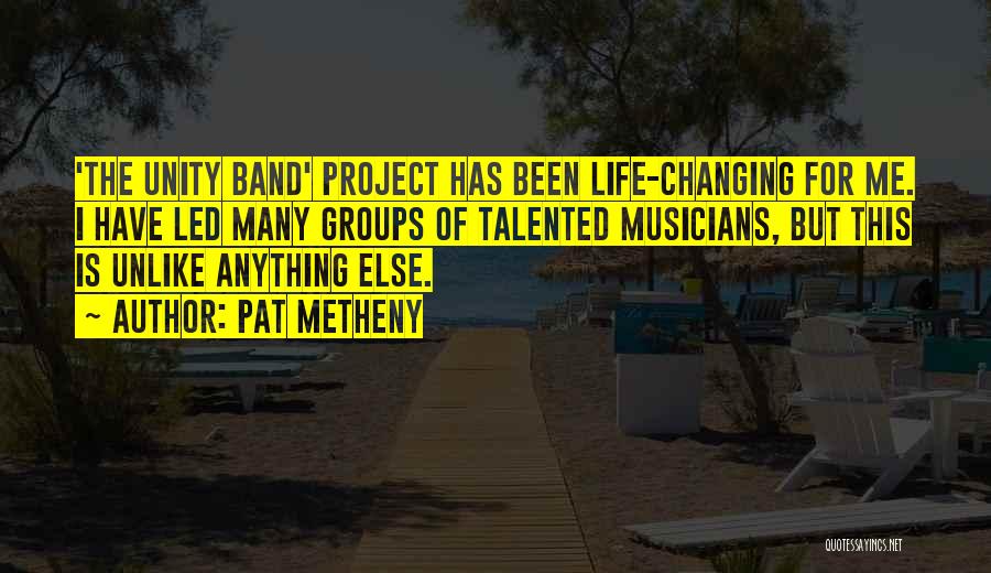 Pat Metheny Quotes: 'the Unity Band' Project Has Been Life-changing For Me. I Have Led Many Groups Of Talented Musicians, But This Is