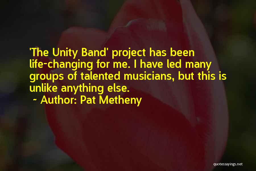 Pat Metheny Quotes: 'the Unity Band' Project Has Been Life-changing For Me. I Have Led Many Groups Of Talented Musicians, But This Is