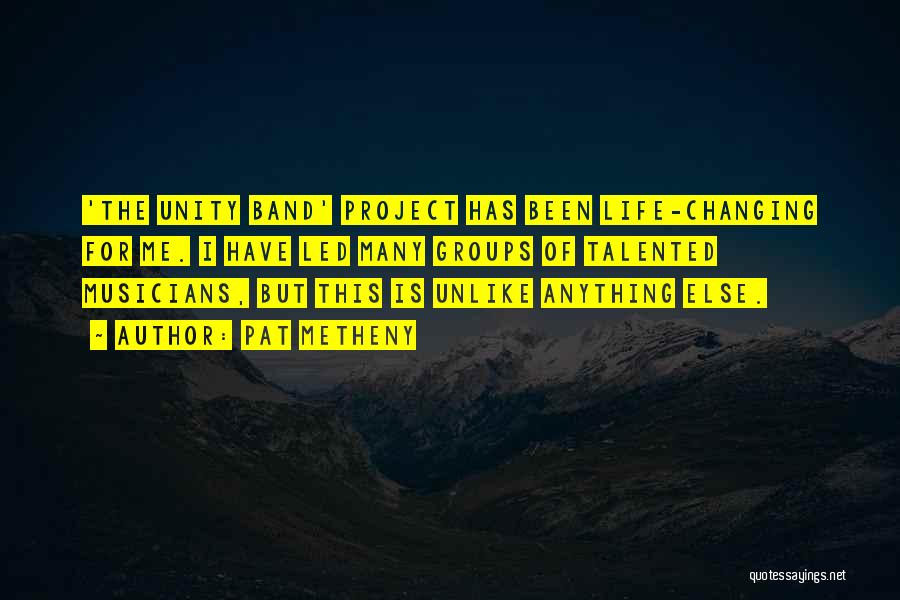 Pat Metheny Quotes: 'the Unity Band' Project Has Been Life-changing For Me. I Have Led Many Groups Of Talented Musicians, But This Is