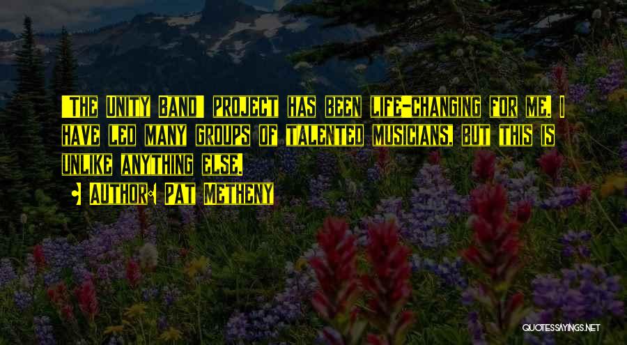 Pat Metheny Quotes: 'the Unity Band' Project Has Been Life-changing For Me. I Have Led Many Groups Of Talented Musicians, But This Is
