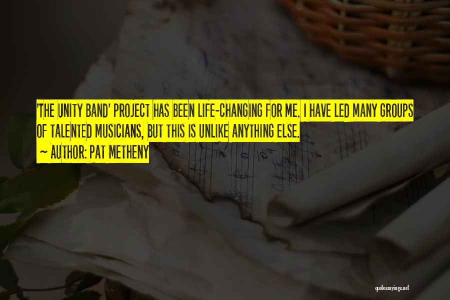 Pat Metheny Quotes: 'the Unity Band' Project Has Been Life-changing For Me. I Have Led Many Groups Of Talented Musicians, But This Is