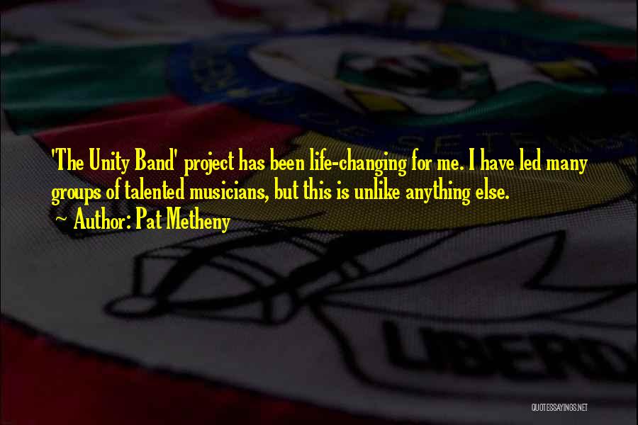 Pat Metheny Quotes: 'the Unity Band' Project Has Been Life-changing For Me. I Have Led Many Groups Of Talented Musicians, But This Is